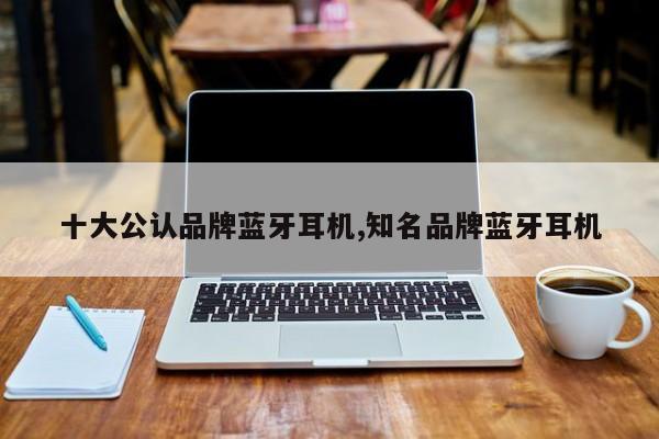 十大公认品牌蓝牙耳机,知名品牌蓝牙耳机