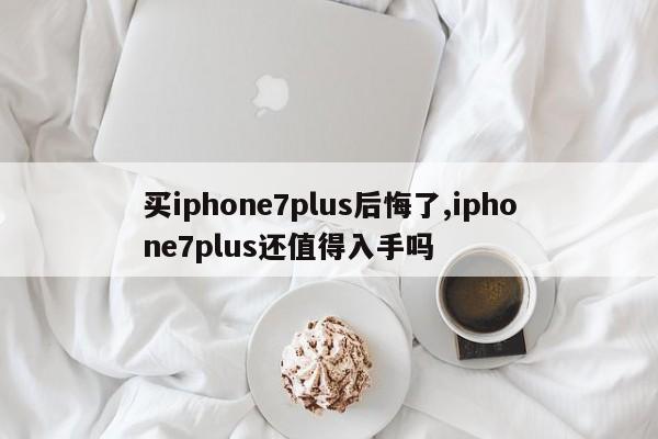 买iphone7plus后悔了,iphone7plus还值得入手吗