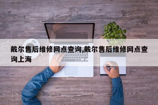 戴尔售后维修网点查询,戴尔售后维修网点查询上海