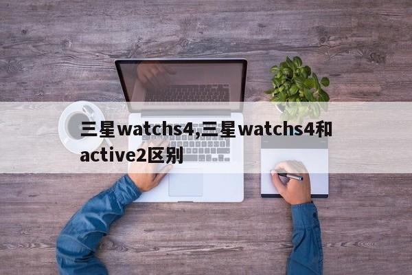 三星watchs4,三星watchs4和active2区别