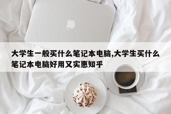 大学生一般买什么笔记本电脑,大学生买什么笔记本电脑好用又实惠知乎