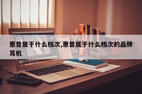 惠普属于什么档次,惠普属于什么档次的品牌耳机