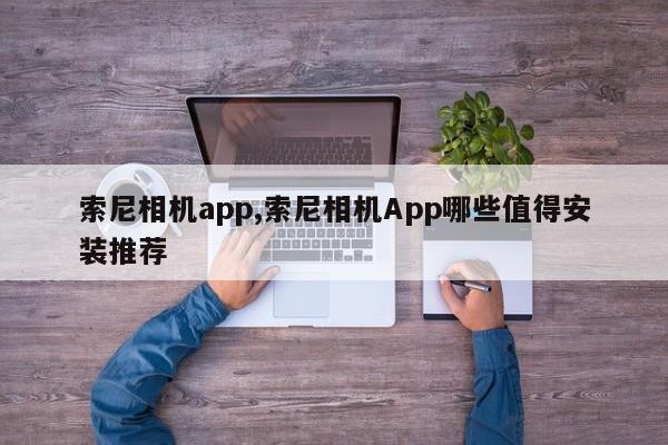 索尼相机app,索尼相机App哪些值得安装推荐
