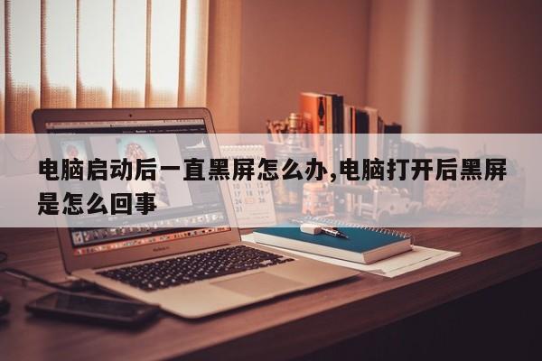 电脑启动后一直黑屏怎么办,电脑打开后黑屏是怎么回事