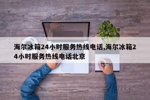 海尔冰箱24小时服务热线电话,海尔冰箱24小时服务热线电话北京