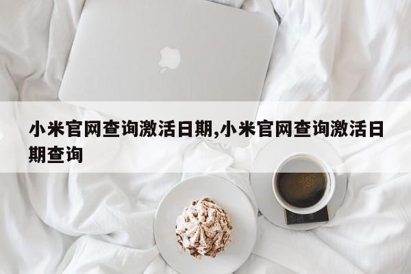 小米官网查询激活日期,小米官网查询激活日期查询