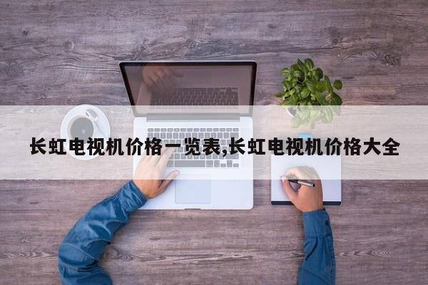 长虹电视机价格一览表,长虹电视机价格大全