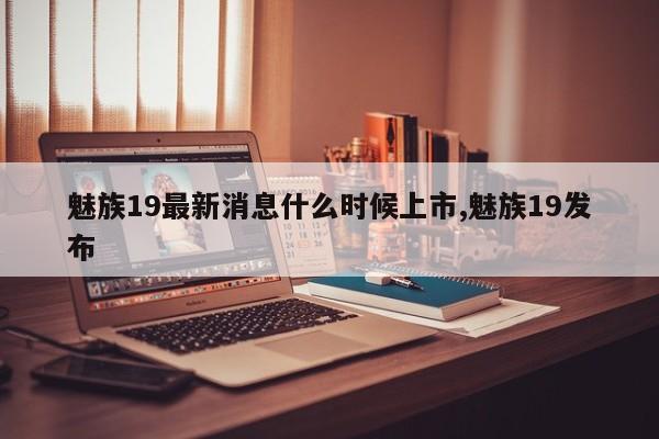 魅族19最新消息什么时候上市,魅族19发布