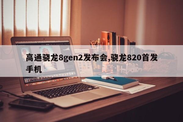 高通骁龙8gen2发布会,骁龙820首发手机