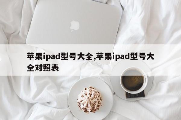 苹果ipad型号大全,苹果ipad型号大全对照表