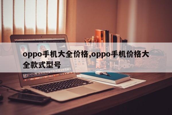 oppo手机大全价格,oppo手机价格大全款式型号