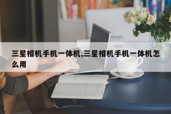 三星相机手机一体机,三星相机手机一体机怎么用