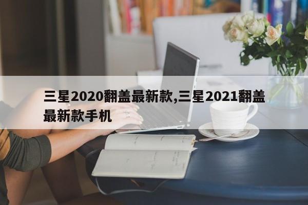 三星2020翻盖最新款,三星2021翻盖最新款手机