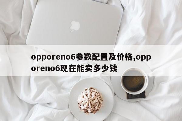 opporeno6参数配置及价格,opporeno6现在能卖多少钱