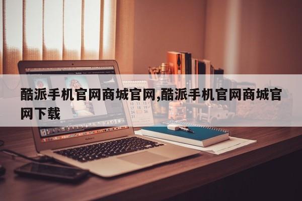 酷派手机官网商城官网,酷派手机官网商城官网下载