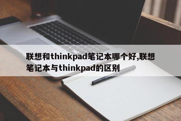 联想和thinkpad笔记本哪个好,联想笔记本与thinkpad的区别