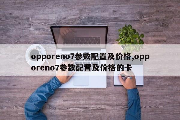 opporeno7参数配置及价格,opporeno7参数配置及价格的卡