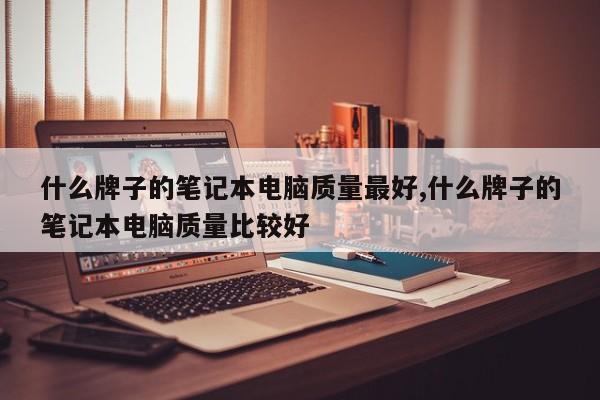 什么牌子的笔记本电脑质量最好,什么牌子的笔记本电脑质量比较好