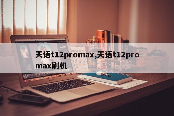 天语t12promax,天语t12promax刷机