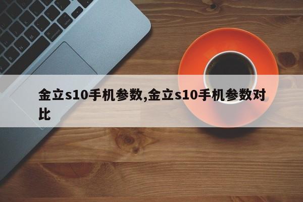 金立s10手机参数,金立s10手机参数对比