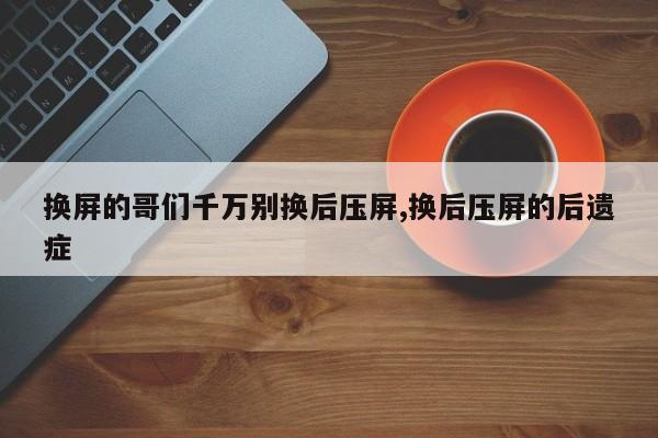 换屏的哥们千万别换后压屏,换后压屏的后遗症