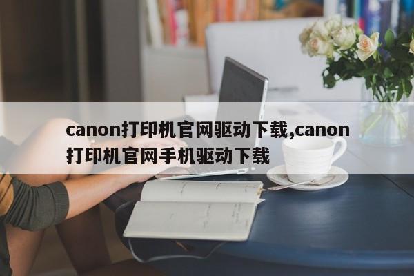 canon打印机官网驱动下载,canon打印机官网手机驱动下载