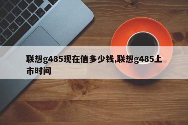 联想g485现在值多少钱,联想g485上市时间
