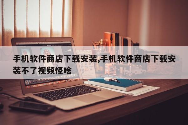 手机软件商店下载安装,手机软件商店下载安装不了视频怪啥