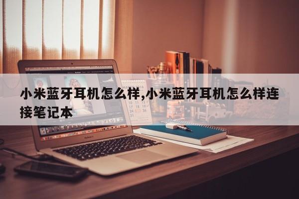 小米蓝牙耳机怎么样,小米蓝牙耳机怎么样连接笔记本