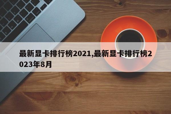 最新显卡排行榜2021,最新显卡排行榜2023年8月