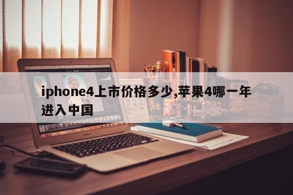 iphone4上市价格多少,苹果4哪一年进入中国