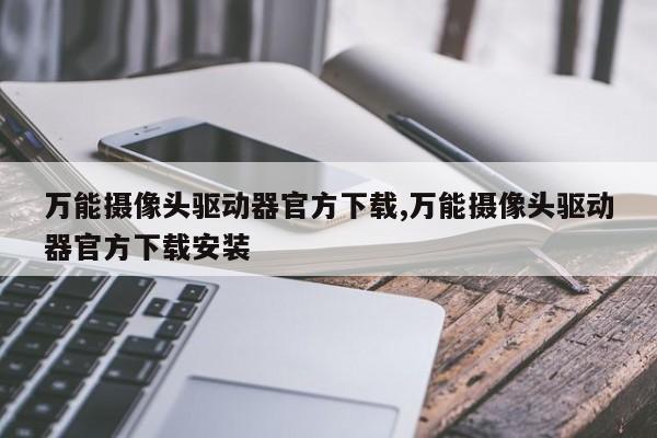 万能摄像头驱动器官方下载,万能摄像头驱动器官方下载安装