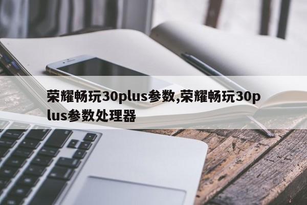 荣耀畅玩30plus参数,荣耀畅玩30plus参数处理器