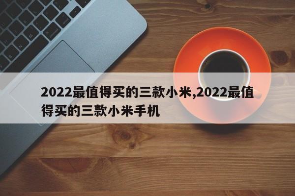 2022最值得买的三款小米,2022最值得买的三款小米手机