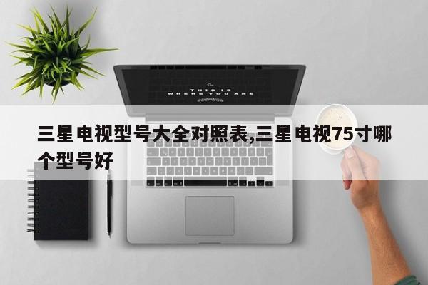 三星电视型号大全对照表,三星电视75寸哪个型号好