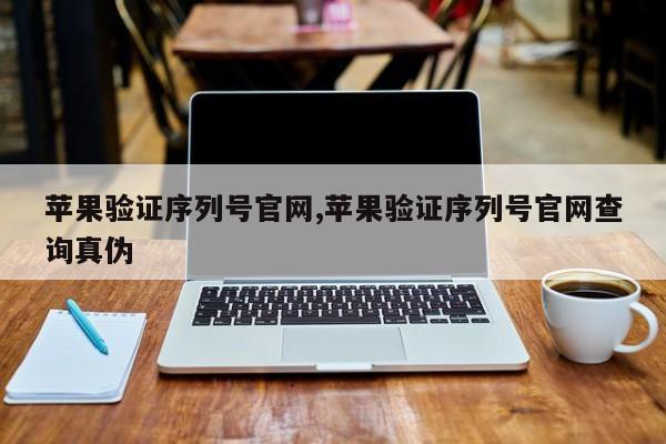 苹果验证序列号官网,苹果验证序列号官网查询真伪