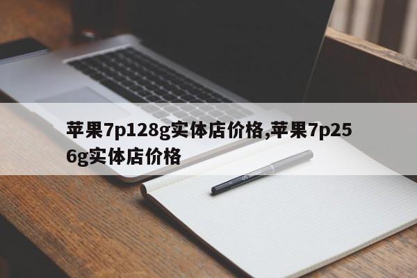 苹果7p128g实体店价格,苹果7p256g实体店价格