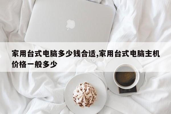 家用台式电脑多少钱合适,家用台式电脑主机价格一般多少