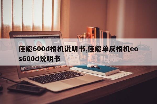佳能600d相机说明书,佳能单反相机eos600d说明书