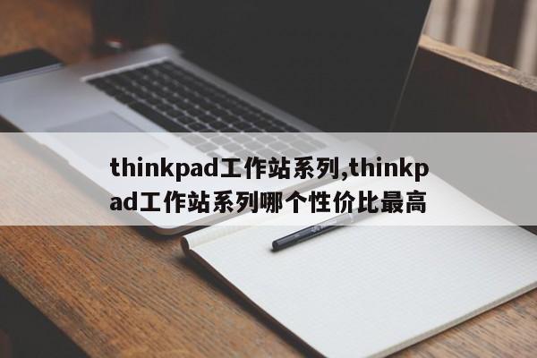thinkpad工作站系列,thinkpad工作站系列哪个性价比最高
