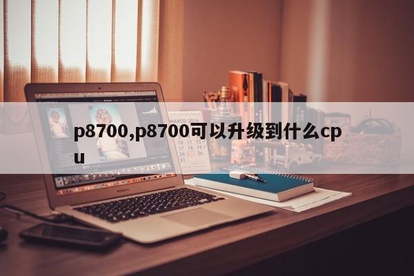 p8700,p8700可以升级到什么cpu