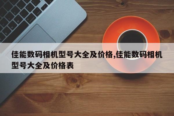 佳能数码相机型号大全及价格,佳能数码相机型号大全及价格表