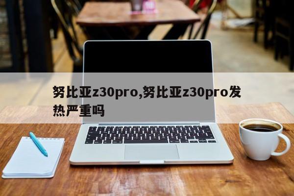 努比亚z30pro,努比亚z30pro发热严重吗