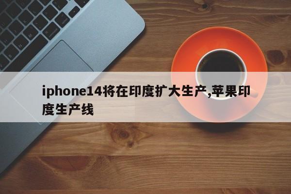 iphone14将在印度扩大生产,苹果印度生产线