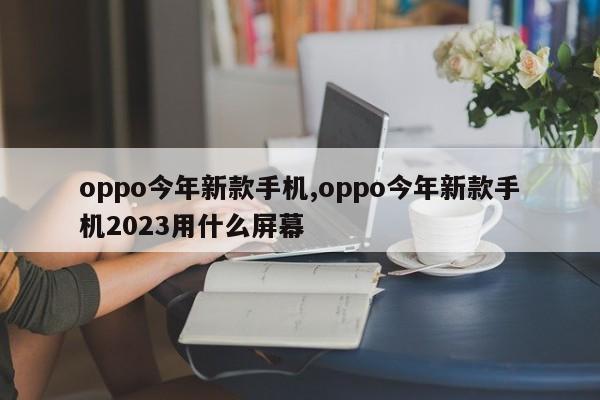 oppo今年新款手机,oppo今年新款手机2023用什么屏幕