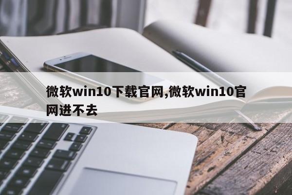 微软win10下载官网,微软win10官网进不去