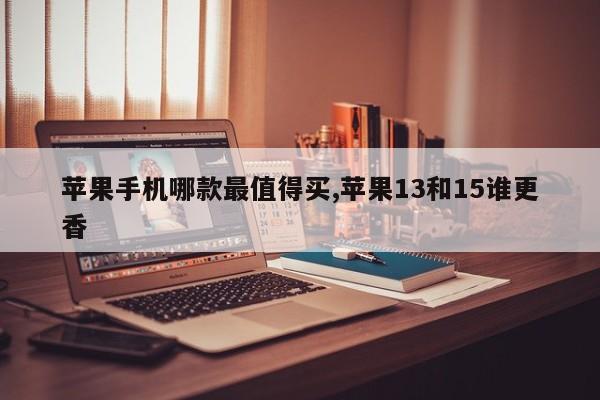 苹果手机哪款最值得买,苹果13和15谁更香