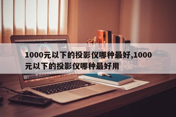 1000元以下的投影仪哪种最好,1000元以下的投影仪哪种最好用