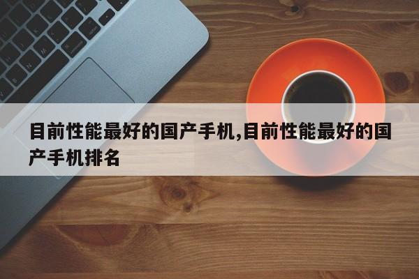 目前性能最好的国产手机,目前性能最好的国产手机排名