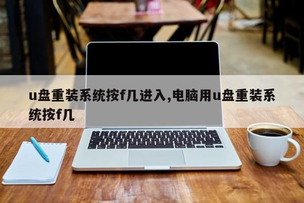 u盘重装系统按f几进入,电脑用u盘重装系统按f几